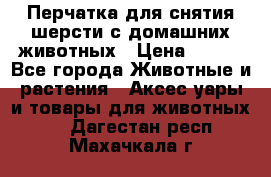 Перчатка для снятия шерсти с домашних животных › Цена ­ 100 - Все города Животные и растения » Аксесcуары и товары для животных   . Дагестан респ.,Махачкала г.